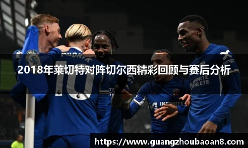 2018年莱切特对阵切尔西精彩回顾与赛后分析