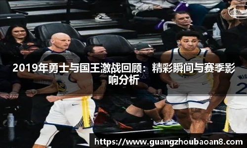 2019年勇士与国王激战回顾：精彩瞬间与赛季影响分析