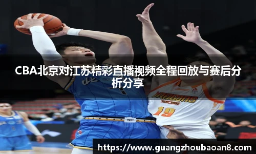 CBA北京对江苏精彩直播视频全程回放与赛后分析分享