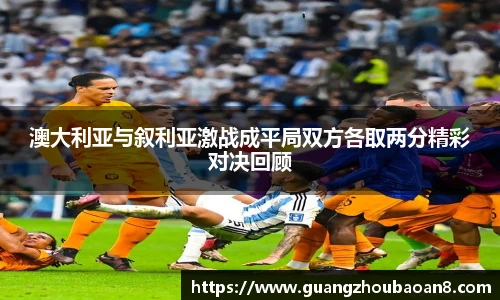 澳大利亚与叙利亚激战成平局双方各取两分精彩对决回顾