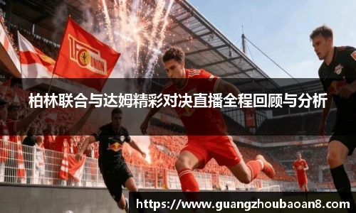 柏林联合与达姆精彩对决直播全程回顾与分析