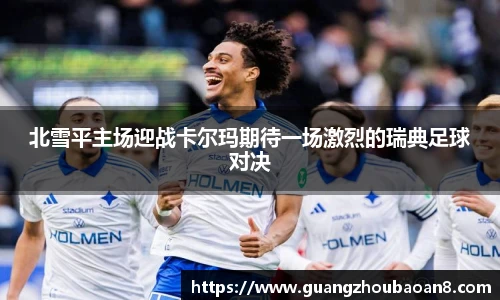 北雪平主场迎战卡尔玛期待一场激烈的瑞典足球对决