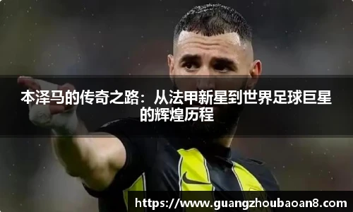 本泽马的传奇之路：从法甲新星到世界足球巨星的辉煌历程
