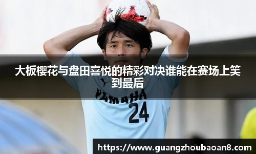 大板樱花与盘田喜悦的精彩对决谁能在赛场上笑到最后