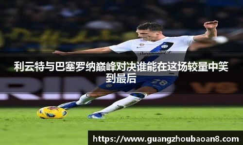 利云特与巴塞罗纳巅峰对决谁能在这场较量中笑到最后